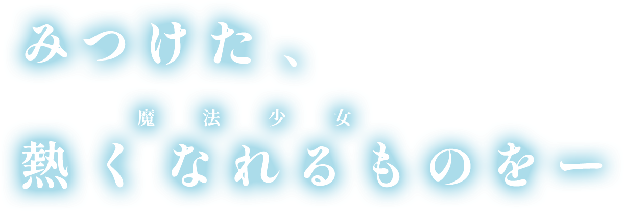 みつけた、熱くなれる（魔法少女）ものをー