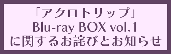 「アクロトリップ」Blu-rayBOX vol.1に関するお詫びとお知らせ